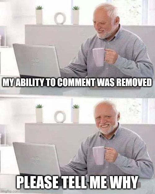 Please tell why | MY ABILITY TO COMMENT WAS REMOVED; PLEASE TELL ME WHY | image tagged in memes,hide the pain harold | made w/ Imgflip meme maker
