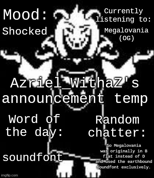 https://youtu.be/iIowwZThIXM?si=IlTWlUh-c9n5yCw8 | Shocked; Megalovania (OG); So Megalovania was originally in B flat instead of D and used the earthbound soundfont exclusively. soundfont | image tagged in azriel_withaz's announcement temp | made w/ Imgflip meme maker