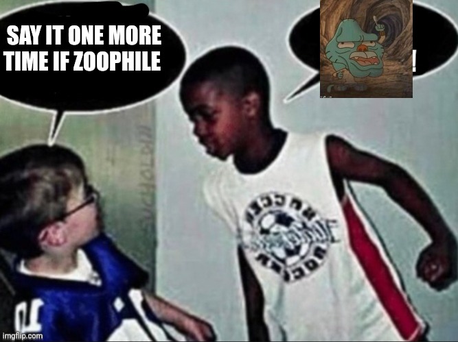 Aggressive Black Kid | SAY IT ONE MORE TIME IF ZOOPHILE | image tagged in aggressive black kid | made w/ Imgflip meme maker