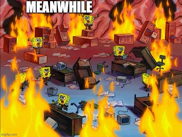 spongebob fire | MEANWHILE | image tagged in spongebob fire | made w/ Imgflip meme maker