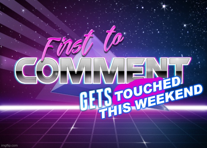 First to comment gets a temp | TOUCHED THIS WEEKEND | image tagged in first to comment gets a temp | made w/ Imgflip meme maker
