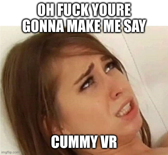 Oh fuck you're gonna make me | OH FUCK YOURE GONNA MAKE ME SAY; CUMMY VR | image tagged in oh fuck you're gonna make me | made w/ Imgflip meme maker