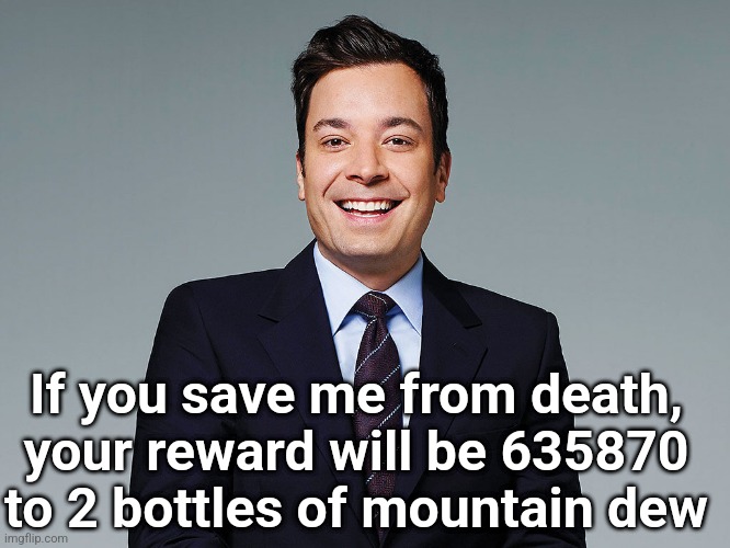jimmy fallon | If you save me from death, your reward will be 635870 to 2 bottles of mountain dew | image tagged in jimmy fallon | made w/ Imgflip meme maker