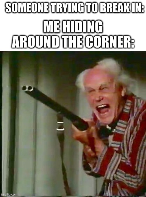 Little do they know | SOMEONE TRYING TO BREAK IN:; ME HIDING AROUND THE CORNER: | image tagged in old man with gun,hehe,robbery | made w/ Imgflip meme maker