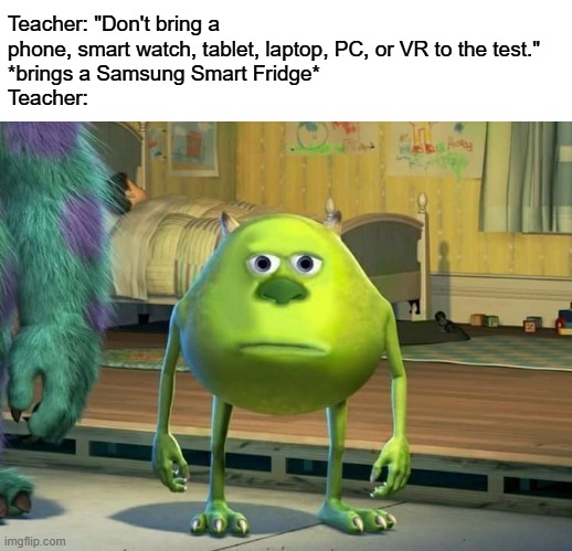 1000 IQ | Teacher: "Don't bring a phone, smart watch, tablet, laptop, PC, or VR to the test."
*brings a Samsung Smart Fridge*
Teacher: | image tagged in mike wazowski bruh | made w/ Imgflip meme maker