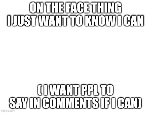 ON THE FACE THING I JUST WANT TO KNOW I CAN; ( I WANT PPL TO SAY IN COMMENTS IF I CAN) | made w/ Imgflip meme maker