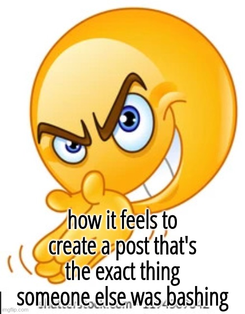 Rubbing hands together deviously | how it feels to create a post that's the exact thing someone else was bashing | image tagged in rubbing hands together deviously | made w/ Imgflip meme maker
