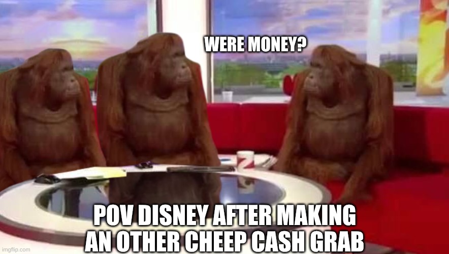 rich ogaboga noise | WERE MONEY? POV DISNEY AFTER MAKING AN OTHER CHEEP CASH GRAB | image tagged in where monkey,monkey,money,disney | made w/ Imgflip meme maker