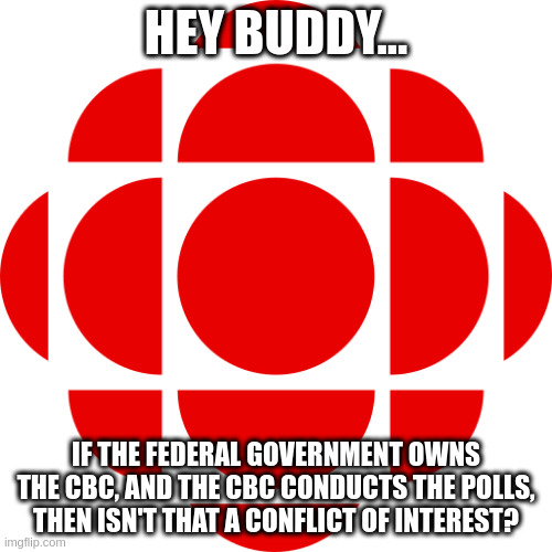 polls | HEY BUDDY... IF THE FEDERAL GOVERNMENT OWNS THE CBC, AND THE CBC CONDUCTS THE POLLS, THEN ISN'T THAT A CONFLICT OF INTEREST? | image tagged in cbc | made w/ Imgflip meme maker
