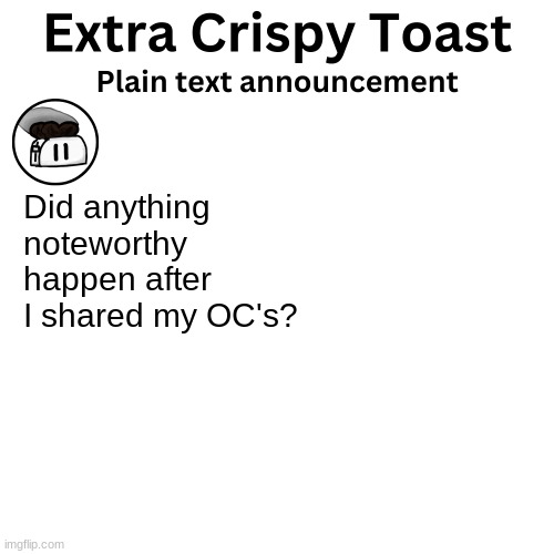 Extra_Crispy_Toast Plain Text Announcement Template | Did anything noteworthy happen after I shared my OC's? | image tagged in extra_crispy_toast plain text announcement template | made w/ Imgflip meme maker