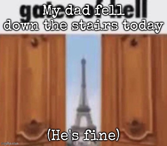 The gates of hell | My dad fell down the stairs today; (He's fine) | image tagged in the gates of hell,msmg | made w/ Imgflip meme maker