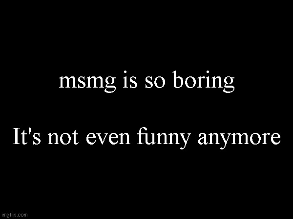 msmg is so boring; It's not even funny anymore | made w/ Imgflip meme maker