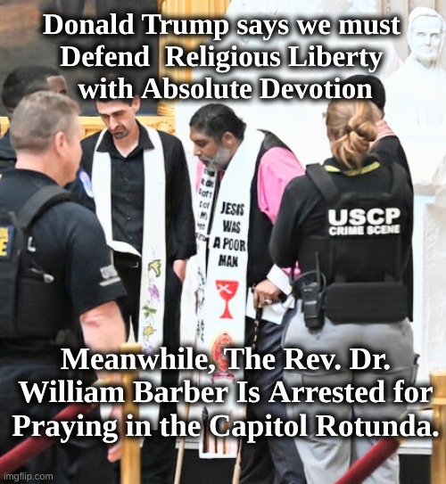 Religious Liberty Under Trump | Donald Trump says we must 
Defend  Religious Liberty 
with Absolute Devotion; Meanwhile, The Rev. Dr. William Barber Is Arrested for Praying in the Capitol Rotunda. | image tagged in trump religious liberty,wm barber arrested | made w/ Imgflip meme maker