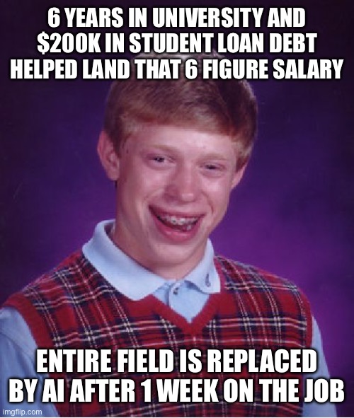 Bad Luck Brian | 6 YEARS IN UNIVERSITY AND $200K IN STUDENT LOAN DEBT HELPED LAND THAT 6 FIGURE SALARY; ENTIRE FIELD IS REPLACED BY AI AFTER 1 WEEK ON THE JOB | image tagged in memes,bad luck brian | made w/ Imgflip meme maker