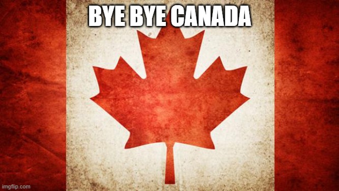 Canada | BYE BYE CANADA | image tagged in canada | made w/ Imgflip meme maker
