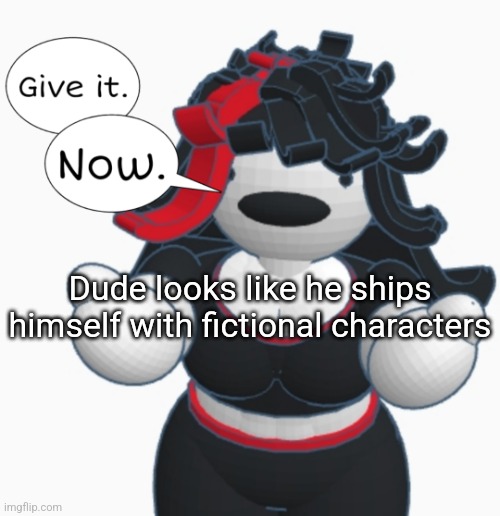 Give it. Now. | Dude looks like he ships himself with fictional characters | image tagged in give it now | made w/ Imgflip meme maker