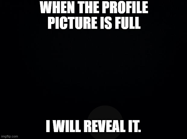 Find out | WHEN THE PROFILE PICTURE IS FULL; I WILL REVEAL IT. | image tagged in black background | made w/ Imgflip meme maker