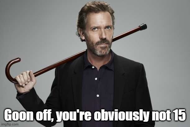 Not with that kinda face | Goon off, you're obviously not 15 | image tagged in dr house | made w/ Imgflip meme maker