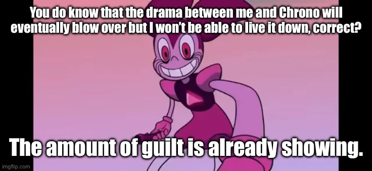 Yeah, I should’ve kept my shit to myself. | You do know that the drama between me and Chrono will eventually blow over but I won’t be able to live it down, correct? The amount of guilt is already showing. | image tagged in event template | made w/ Imgflip meme maker