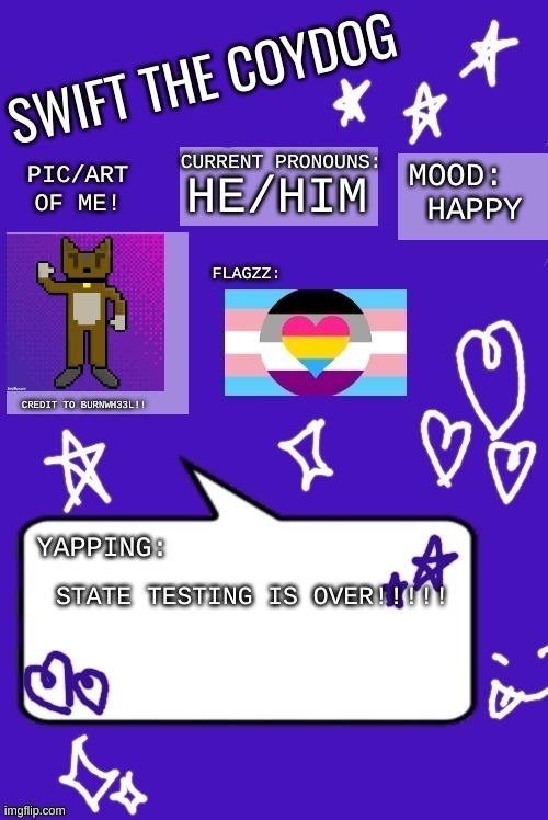 Swift's announcement temp 3 (the one with the art!!) | HE/HIM; HAPPY; STATE TESTING IS OVER!!!!! | image tagged in swift's announcement temp 3 the one with the art | made w/ Imgflip meme maker