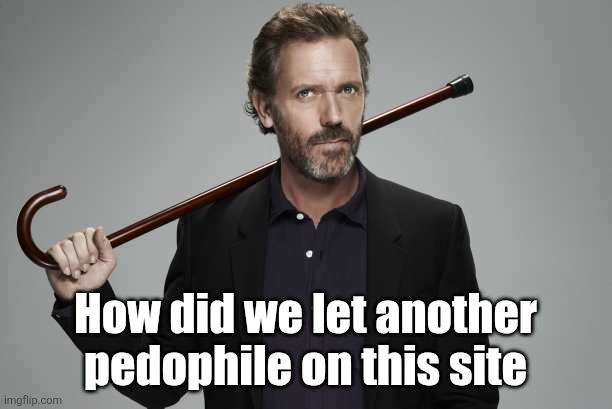 Dr House | How did we let another pedophile on this site | image tagged in dr house | made w/ Imgflip meme maker
