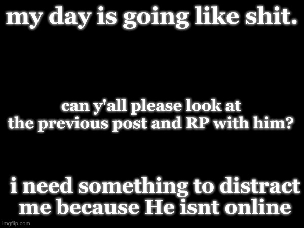 i hope he'll let me announce who he is today. | my day is going like shit. can y'all please look at the previous post and RP with him? i need something to distract me because He isnt online | made w/ Imgflip meme maker
