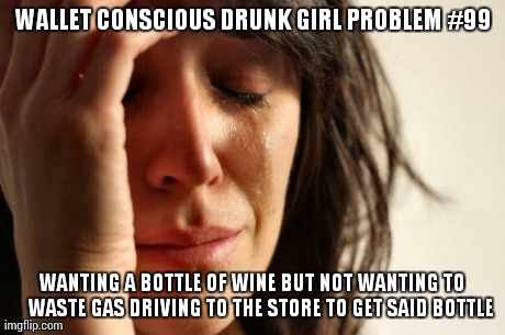 First World Problems | WALLET CONSCIOUS DRUNK GIRL PROBLEM #99 WANTING A BOTTLE OF WINE BUT NOT WANTING TO    WASTE GAS DRIVING TO THE STORE TO GET SAID BOTTLE | image tagged in memes,first world problems | made w/ Imgflip meme maker