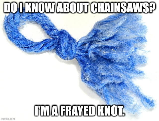 frayed knot | DO I KNOW ABOUT CHAINSAWS? I'M A FRAYED KNOT. | image tagged in frayed knot | made w/ Imgflip meme maker