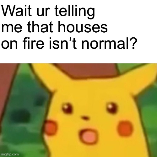 Surprised Pikachu | Wait ur telling me that houses on fire isn’t normal? | image tagged in memes,surprised pikachu | made w/ Imgflip meme maker