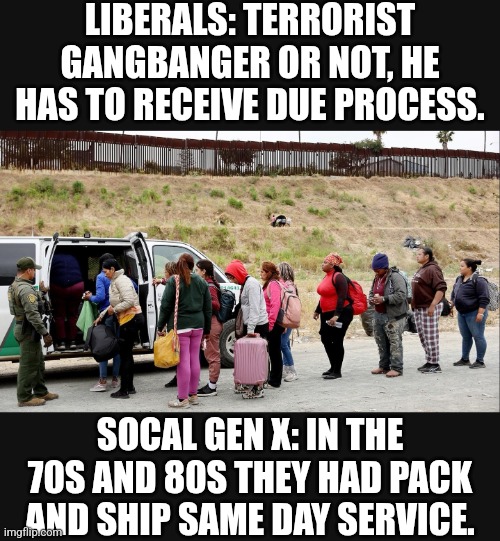In the 70s and 80s, no due process into the country meant due process out was not required. | LIBERALS: TERRORIST GANGBANGER OR NOT, HE HAS TO RECEIVE DUE PROCESS. SOCAL GEN X: IN THE 70S AND 80S THEY HAD PACK AND SHIP SAME DAY SERVICE. | image tagged in memes,politics,democrats,republicans,funny,truth | made w/ Imgflip meme maker