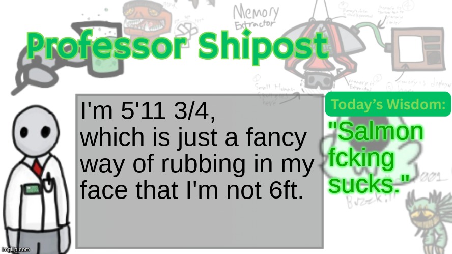 Professor Shitpost's anouncement template Ver. 2 | I'm 5'11 3/4, which is just a fancy way of rubbing in my face that I'm not 6ft. "Salmon fcking sucks." | image tagged in professor shitpost's anouncement template ver 2 | made w/ Imgflip meme maker