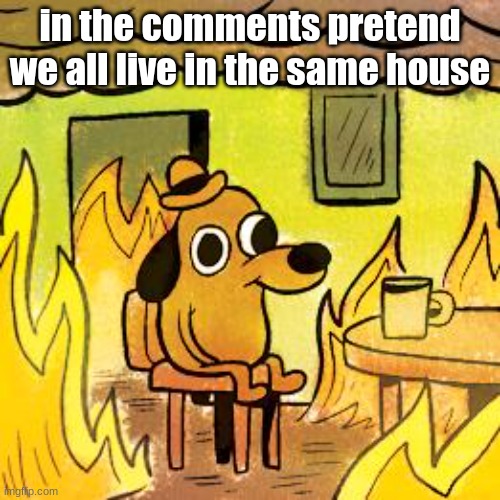I think the house will burn down | in the comments pretend we all live in the same house | image tagged in dog in burning house | made w/ Imgflip meme maker