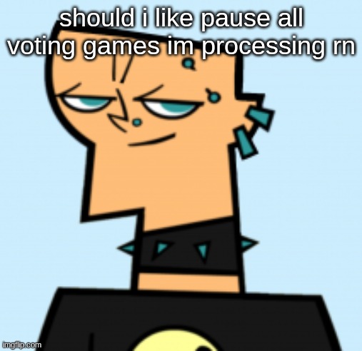 duncan | should i like pause all voting games im processing rn | image tagged in duncan | made w/ Imgflip meme maker