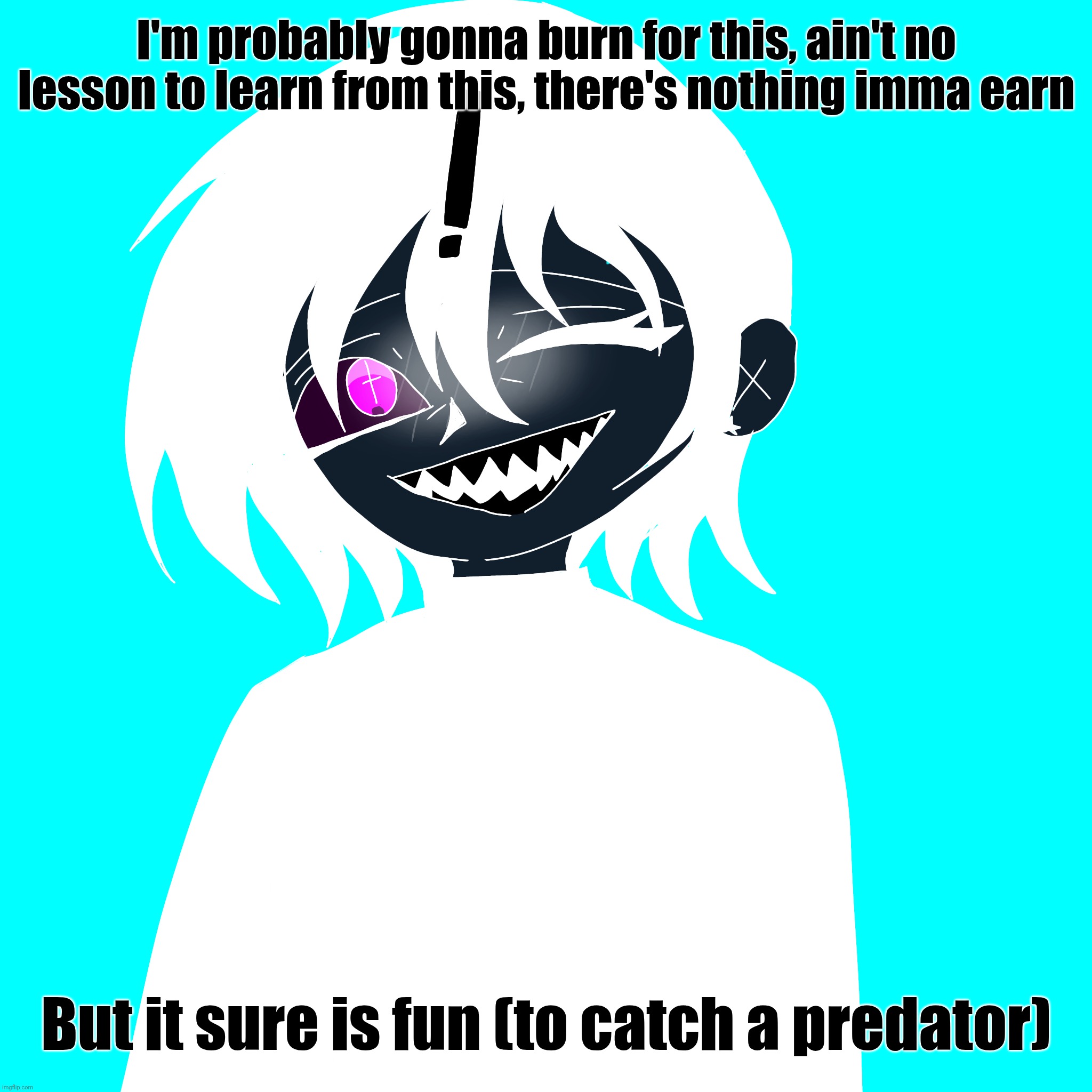 . | I'm probably gonna burn for this, ain't no lesson to learn from this, there's nothing imma earn; But it sure is fun (to catch a predator) | made w/ Imgflip meme maker