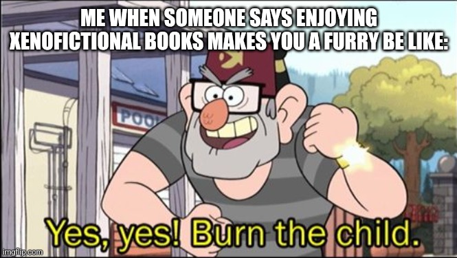 Yes, yes! Burn the child. | ME WHEN SOMEONE SAYS ENJOYING XENOFICTIONAL BOOKS MAKES YOU A FURRY BE LIKE: | image tagged in yes yes burn the child | made w/ Imgflip meme maker