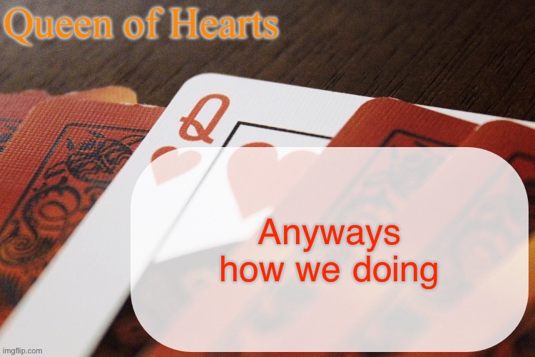 Queen of Hearts announcement | Anyways how we doing | image tagged in queen of hearts announcement | made w/ Imgflip meme maker
