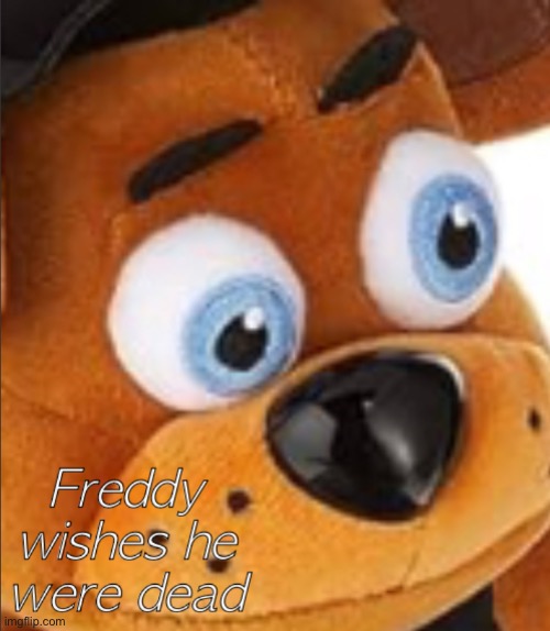 Freddy wishes he were dead. | image tagged in freddy wishes he were dead | made w/ Imgflip meme maker