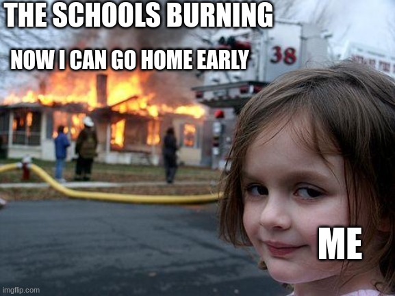 POV: The school catches on fire | THE SCHOOLS BURNING; NOW I CAN GO HOME EARLY; ME | image tagged in memes,disaster girl | made w/ Imgflip meme maker