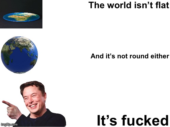 We’re screwed. | The world isn’t flat; And it’s not round either; It’s fucked | image tagged in blank white template | made w/ Imgflip meme maker