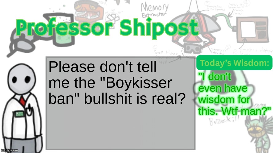 Professor Shitpost's anouncement template Ver. 2 | Please don't tell me the "Boykisser ban" bullshit is real? "I don't even have wisdom for this. Wtf man?" | image tagged in professor shitpost's anouncement template ver 2 | made w/ Imgflip meme maker