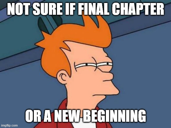 Futurama Fry | NOT SURE IF FINAL CHAPTER; OR A NEW BEGINNING | image tagged in memes,futurama fry,final chapter,new beginning | made w/ Imgflip meme maker