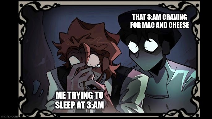 Is it just me? | THAT 3:AM CRAVING FOR MAC AND CHEESE; ME TRYING TO SLEEP AT 3:AM | image tagged in 3am,food | made w/ Imgflip meme maker
