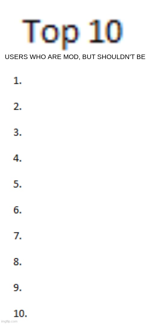 Who belongs on the list? | USERS WHO ARE MOD, BUT SHOULDN'T BE | image tagged in top 10 list | made w/ Imgflip meme maker