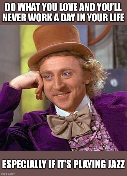 Do what you love (jazz) | DO WHAT YOU LOVE AND YOU’LL NEVER WORK A DAY IN YOUR LIFE; ESPECIALLY IF IT’S PLAYING JAZZ | image tagged in memes,creepy condescending wonka | made w/ Imgflip meme maker