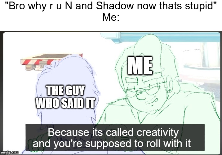 New template, what I put is an example | "Bro why r u N and Shadow now thats stupid"
Me:; ME; THE GUY WHO SAID IT | image tagged in because its creativity and you're supposed to roll with it | made w/ Imgflip meme maker