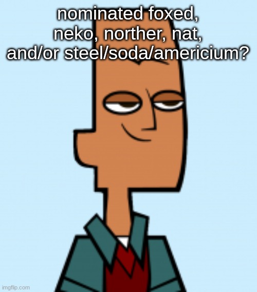 noah | nominated foxed, neko, norther, nat, and/or steel/soda/americium? | image tagged in noah | made w/ Imgflip meme maker