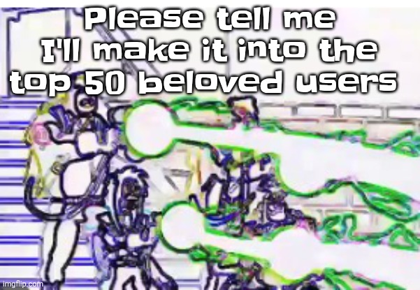 Horrendously bright | Please tell me I'll make it into the top 50 beloved users | image tagged in horrendously bright | made w/ Imgflip meme maker