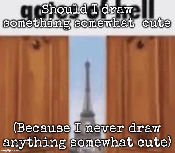 The gates of hell | Should I draw something somewhat  cute; (Because I never draw anything somewhat cute) | image tagged in the gates of hell,msmg | made w/ Imgflip meme maker