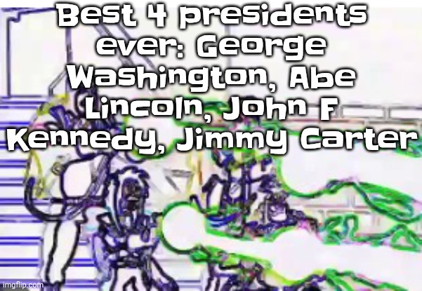 Who agrees | Best 4 presidents ever: George Washington, Abe Lincoln, John F Kennedy, Jimmy Carter | image tagged in horrendously bright | made w/ Imgflip meme maker