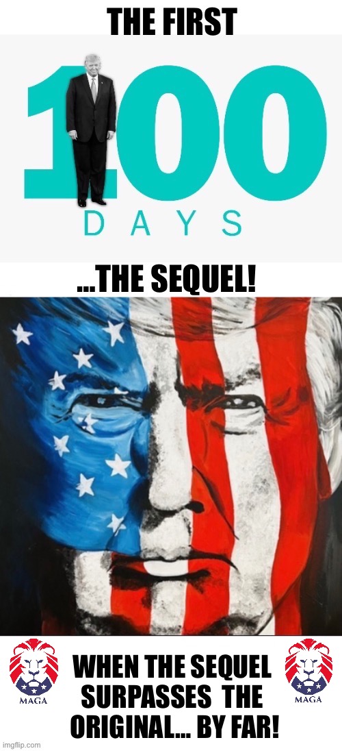 The second “first 100 days”… | WHEN THE SEQUEL 
SURPASSES  THE 
ORIGINAL… BY FAR! | image tagged in political meme,president trump,first 100 days,the sequel,maga | made w/ Imgflip meme maker